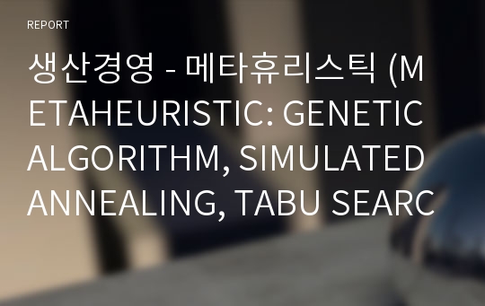 생산경영 - 메타휴리스틱 (METAHEURISTIC: GENETIC ALGORITHM, SIMULATED ANNEALING, TABU SEARCH, ANT COLONY)