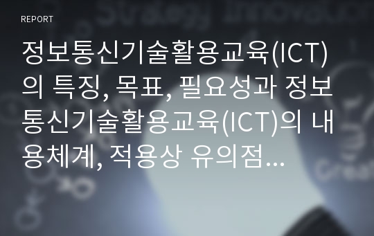 정보통신기술활용교육(ICT)의 특징, 목표, 필요성과 정보통신기술활용교육(ICT)의 내용체계, 적용상 유의점 및 선진국의 정보통신기술활용교육(ICT) 사례를 통해 본 정보통신기술활용교육(ICT) 관련 제언 고찰(ICT)