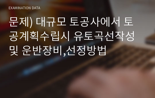 문제) 대규모 토공사에서 토공계획수립시 유토곡선작성및 운반장비,선정방법