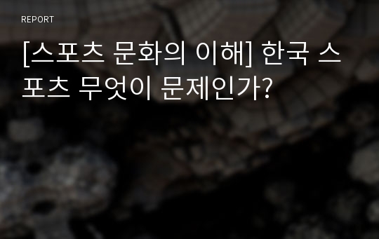 [스포츠 문화의 이해] 한국 스포츠 무엇이 문제인가?