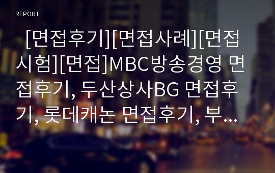   [면접후기][면접사례][면접시험][면접]MBC방송경영 면접후기, 두산상사BG 면접후기, 롯데캐논 면접후기, 부산은행 면접후기, 빙그레 면접후기, 제일모직 면접후기, 삼성증권 면접후기, 삼성에버랜드 면접후기