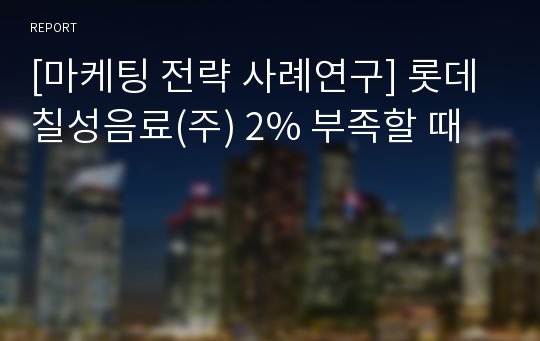 [마케팅 전략 사례연구] 롯데칠성음료(주) 2% 부족할 때