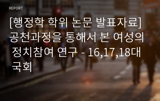 [행정학 학위 논문 발표자료]공천과정을 통해서 본 여성의 정치참여 연구 - 16,17,18대 국회