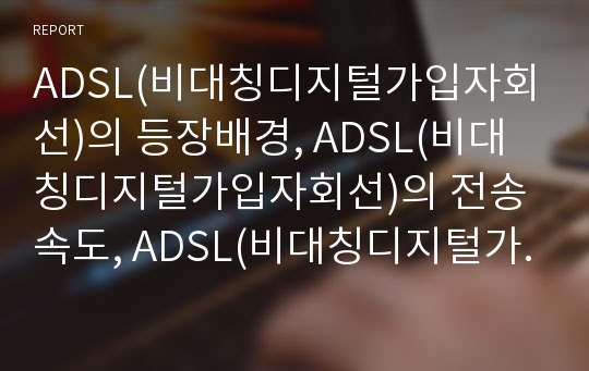 ADSL(비대칭디지털가입자회선)의 등장배경, ADSL(비대칭디지털가입자회선)의 전송속도, ADSL(비대칭디지털가입자회선)의 표준화, 외국의 ADSL(비대칭디지털가입자회선) 사례, ADSL(비대칭디지털가입자회선)의 미래