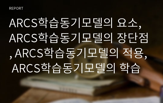 ARCS학습동기모델의 요소, ARCS학습동기모델의 장단점, ARCS학습동기모델의 적용, ARCS학습동기모델의 학습자동기유발전략과 제언 분석(ARCS학습동기모델, 학습동기모델, 학습자동기유발전략, ARCS, 학습동기)