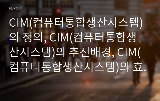 CIM(컴퓨터통합생산시스템)의 정의, CIM(컴퓨터통합생산시스템)의 추진배경, CIM(컴퓨터통합생산시스템)의 효과, CIM(컴퓨터통합생산시스템)의 현황, CIM(컴퓨터통합생산시스템)의 도입 사례와 제언 분석(CIM)