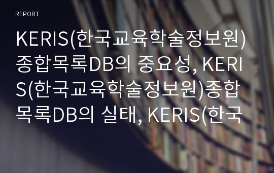 KERIS(한국교육학술정보원)종합목록DB의 중요성, KERIS(한국교육학술정보원)종합목록DB의 실태, KERIS(한국교육학술정보원)종합목록DB의 품질측정 결과, KERIS(한국교육학술정보원)종합목록DB의 개선 방안 분석