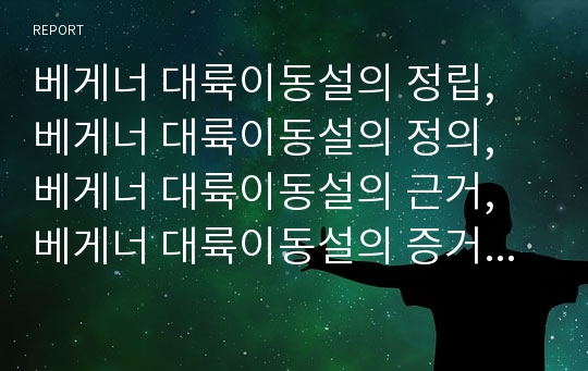 베게너 대륙이동설의 정립, 베게너 대륙이동설의 정의, 베게너 대륙이동설의 근거, 베게너 대륙이동설의 증거, 대륙의 성장, 대륙의 융기, 침강, 침식, 퇴적 및 대륙붕괴설 분석(베게너, 대륙이동설, 대륙)