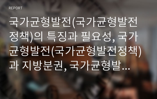 국가균형발전(국가균형발전정책)의 특징과 필요성, 국가균형발전(국가균형발전정책)과 지방분권, 국가균형발전(국가균형발전정책)의 개선 과제, 국가균형발전(국가균형발전정책)의 정책 방향 분석(국가균형발전)