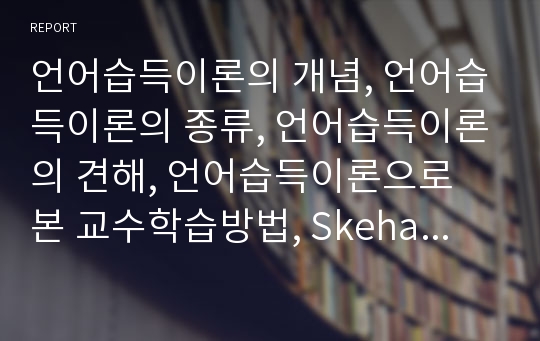 언어습득이론의 개념, 언어습득이론의 종류, 언어습득이론의 견해, 언어습득이론으로 본 교수학습방법, Skehan의 외국어습득, 언어습득이론으로 본 모국어교육과 외국어교육 분석(언어습득, 모국어교육, 외국어교육)