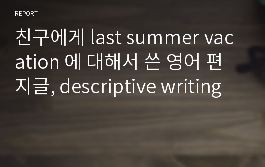 친구에게 last summer vacation 에 대해서 쓴 영어 편지글, descriptive writing