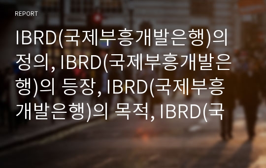 IBRD(국제부흥개발은행)의 정의, IBRD(국제부흥개발은행)의 등장, IBRD(국제부흥개발은행)의 목적, IBRD(국제부흥개발은행)의 재정, IBRD(국제부흥개발은행)의 기구 분석(IBRD, 국제부흥개발은행)