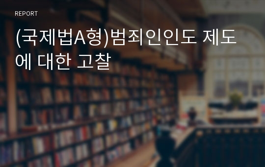 (국제법A형)범죄인인도 제도에 대한 고찰