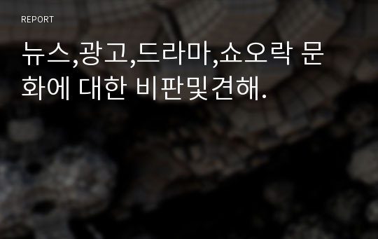 뉴스,광고,드라마,쇼오락 문화에 대한 비판및견해.