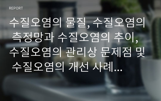 수질오염의 물질, 수질오염의 측정망과 수질오염의 추이, 수질오염의 관리상 문제점 및 수질오염의 개선 사례로 본 수질오염의 개선 정책, 향후 수질오염에 대한 대책 심층 분석(수질오염, 물오염, 수질오염대책)