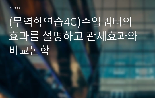 (무역학연습4C)수입쿼터의 효과를 설명하고 관세효과와 비교논함