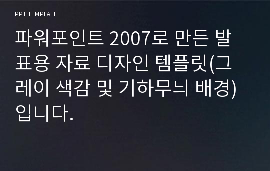 파워포인트 2007로 만든 발표용 자료 디자인 템플릿(그레이 색감 및 기하무늬 배경) 입니다.