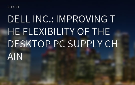 DELL INC.: IMPROVING THE FLEXIBILITY OF THE DESKTOP PC SUPPLY CHAIN