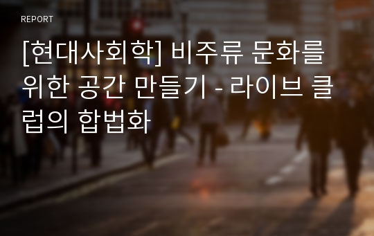 [현대사회학] 비주류 문화를 위한 공간 만들기 - 라이브 클럽의 합법화