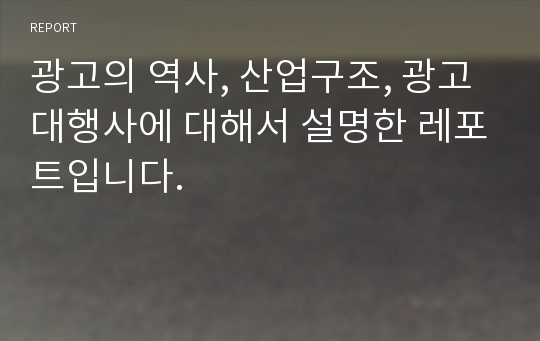 광고의 역사, 산업구조, 광고대행사에 대해서 설명한 레포트입니다.