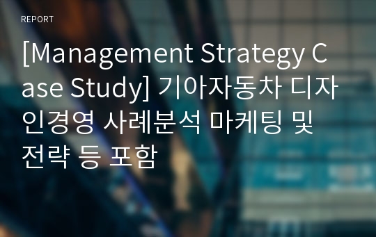 [Management Strategy Case Study] 기아자동차 디자인경영 사례분석 마케팅 및 전략 등 포함