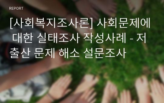 [사회복지조사론] 사회문제에 대한 실태조사 작성사례 - 저출산 문제 해소 설문조사