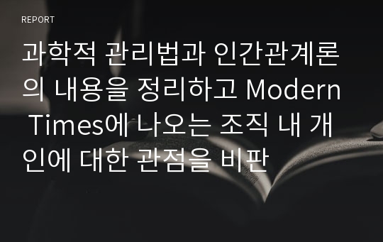 과학적 관리법과 인간관계론의 내용을 정리하고 Modern Times에 나오는 조직 내 개인에 대한 관점을 비판