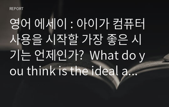 영어 에세이 : 아이가 컴퓨터 사용을 시작할 가장 좋은 시기는 언제인가?  What do you think is the ideal age for a child to be introduced to computers? Why?