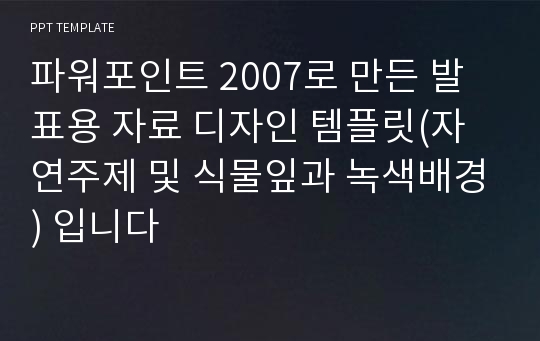 파워포인트 2007로 만든 발표용 자료 디자인 템플릿(자연주제 및 식물잎과 녹색배경) 입니다