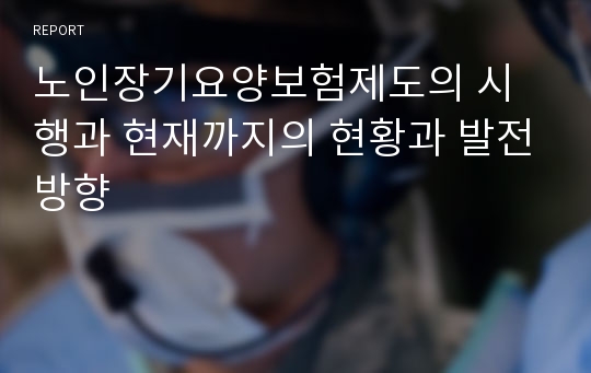 노인장기요양보험제도의 시행과 현재까지의 현황과 발전방향