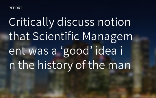 Critically discuss notion that Scientific Management was a ‘good’ idea in the history of the management thinking &lt;`과학적 경영`(과학적 관리가) 경영의 역사속에서 좋은 방법이였는가?`&gt;