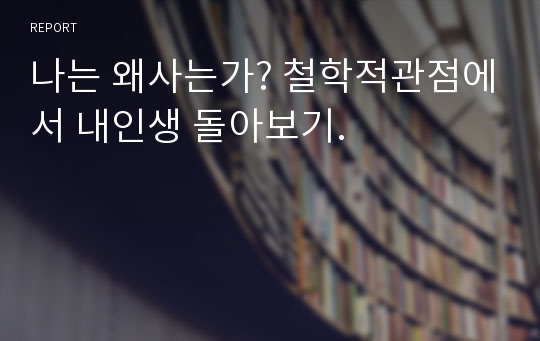 나는 왜사는가? 철학적관점에서 내인생 돌아보기.