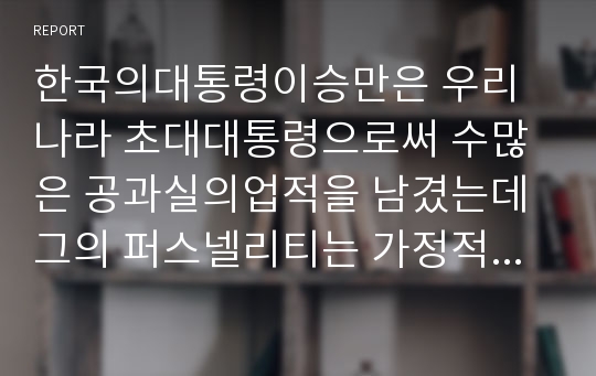 한국의대통령이승만은 우리나라 초대대통령으로써 수많은 공과실의업적을 남겼는데 그의 퍼스넬리티는 가정적배경