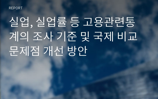 실업, 실업률 등 고용관련통계의 조사 기준 및 국제 비교 문제점 개선 방안