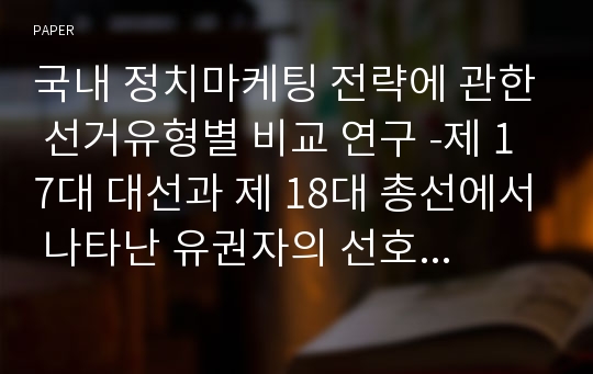 국내 정치마케팅 전략에 관한 선거유형별 비교 연구 -제 17대 대선과 제 18대 총선에서 나타난 유권자의 선호요소를 중심으로