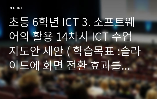 초등 6학년 ICT 3. 소프트웨어의 활용 14차시 ICT 수업지도안 세안 ( 학습목표 :슬라이드에 화면 전환 효과를 넣을 수 있다.)