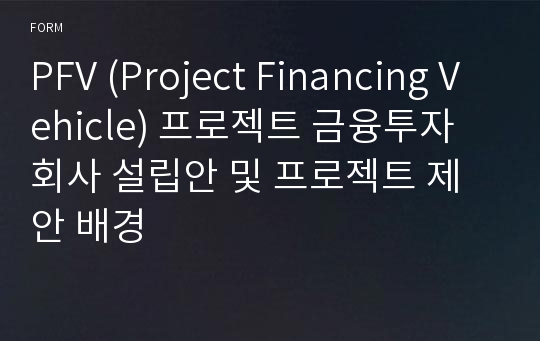 PFV (Project Financing Vehicle) 프로젝트 금융투자 회사 설립안 및 프로젝트 제안 배경