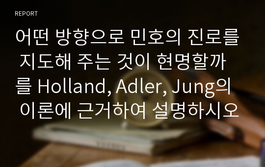 어떤 방향으로 민호의 진로를 지도해 주는 것이 현명할까를 Holland, Adler, Jung의 이론에 근거하여 설명하시오