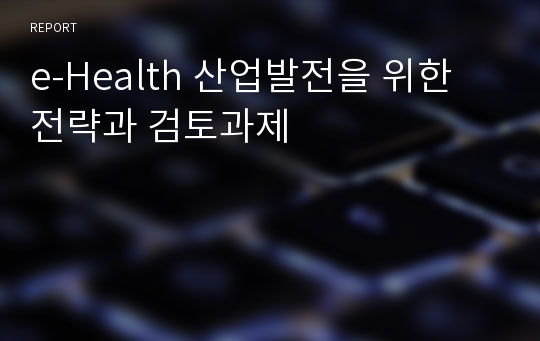 e-Health 산업발전을 위한 전략과 검토과제