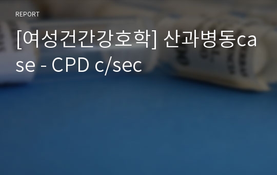 [여성건간강호학] 산과병동case - CPD c/sec