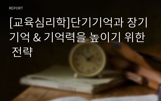 [교육심리학]단기기억과 장기기억 &amp; 기억력을 높이기 위한 전략