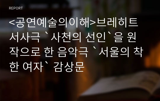 &lt;공연예술의이해&gt;브레히트 서사극 `사천의 선인`을 원작으로 한 음악극 `서울의 착한 여자` 감상문