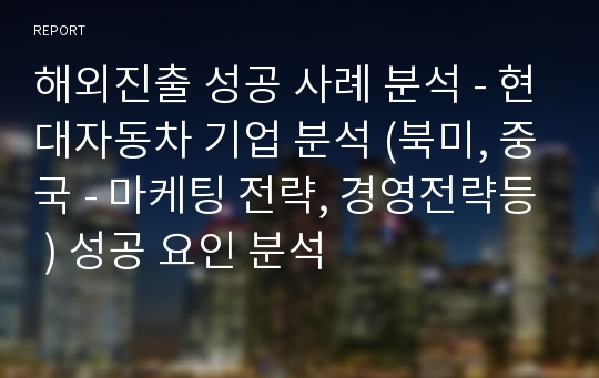 해외진출 성공 사례 분석 - 현대자동차 기업 분석 (북미, 중국 - 마케팅 전략, 경영전략등 ) 성공 요인 분석