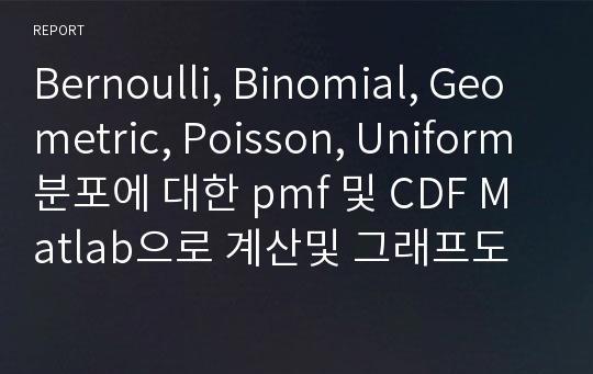 Bernoulli, Binomial, Geometric, Poisson, Uniform분포에 대한 pmf 및 CDF Matlab으로 계산및 그래프도출, 샘플생성후 비교