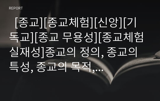   [종교][종교체험][신앙][기독교][종교 무용성][종교체험 실재성]종교의 정의, 종교의 특성, 종교의 목적, 종교의 기능, 종교의 필요성, 종교의 무용성과 종교체험의 특성, 종교체험의 차원, 종교체험의 실재성 분석