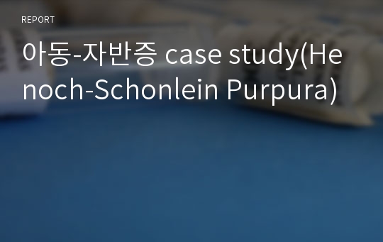 아동-자반증 case study(Henoch-Schonlein Purpura)
