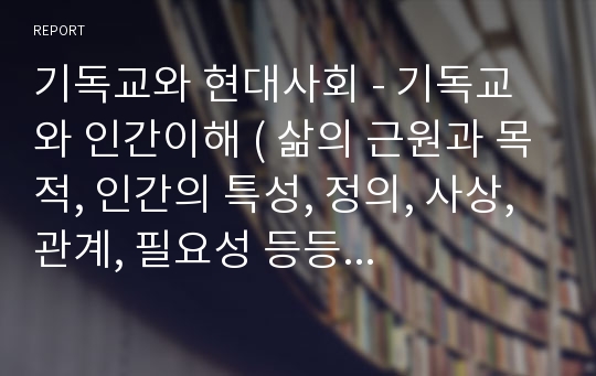 기독교와 현대사회 - 기독교와 인간이해 ( 삶의 근원과 목적, 인간의 특성, 정의, 사상, 관계, 필요성 등등 분석)