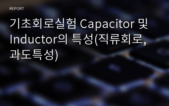 기초회로실험 Capacitor 및 Inductor의 특성(직류회로, 과도특성)
