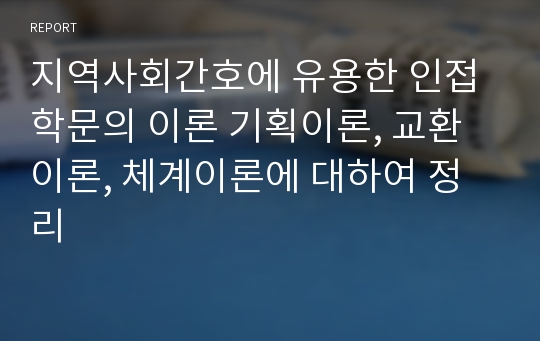 지역사회간호에 유용한 인접학문의 이론 기획이론, 교환이론, 체계이론에 대하여 정리