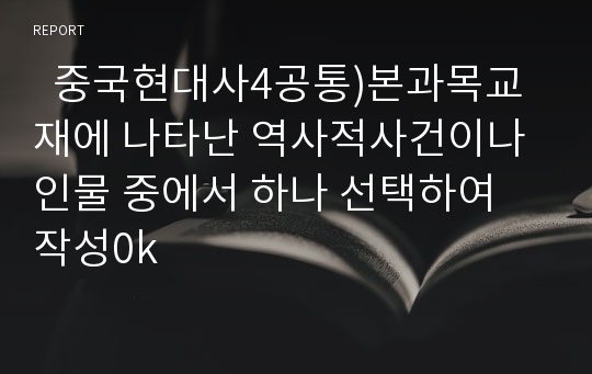   중국현대사4공통)본과목교재에 나타난 역사적사건이나 인물 중에서 하나 선택하여 작성0k